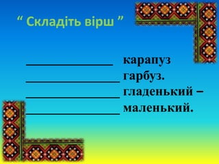 “ Складіть вірш ”
________________ карапуз
______________ гарбуз.
______________ гладенький –
______________ маленький.
 