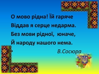 О мово рідна! Їй гаряче
Віддав я серце недарма.
Без мови рідної, юначе,
Й народу нашого нема.
• В.Сосюра
 