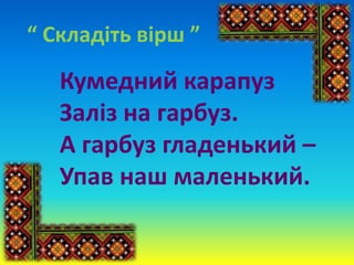 “ Складіть вірш ”
Кумедний карапуз
Заліз на гарбуз.
А гарбуз гладенький –
Упав наш маленький.
 