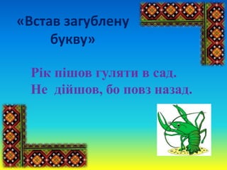 «Встав загублену
букву»
Рік пішов гуляти в сад.
Не дійшов, бо повз назад.
 