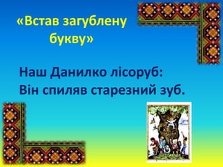 «Встав загублену
букву»
Наш Данилко лісоруб:
Він спиляв старезний зуб.
 