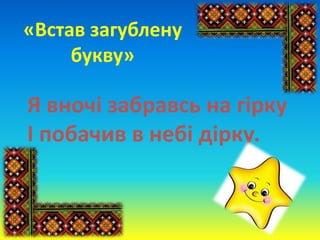 «Встав загублену
букву»
Я вночі забравсь на гірку
І побачив в небі дірку.
 