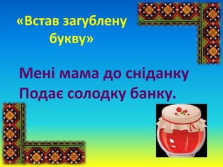 «Встав загублену
букву»
Мені мама до сніданку
Подає солодку банку.
 