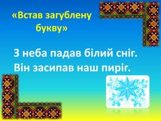 «Встав загублену
букву»
З неба падав білий сніг.
Він засипав наш пиріг.
 