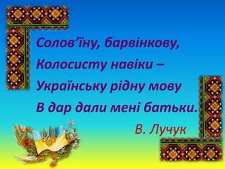 Солов’їну, барвінкову,
Колосисту навіки –
Українську рідну мову
В дар дали мені батьки.
В. Лучук
 