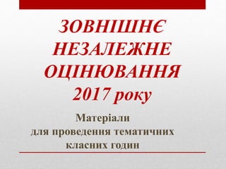 Матеріали
для проведення тематичних
класних годин
ЗОВНІШНЄ
НЕЗАЛЕЖНЕ
ОЦІНЮВАННЯ
2017 року
 