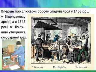Вперше про слюсарні роботи згадувалося у 1463 році
у Віденському
архіві, а в 1545
році в Німеч-
чині утворився
слюсарний цех.
 
