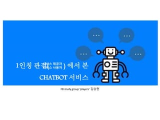 FB study group ‘players’ 김승현
1인칭 관점( ) 에서 본
CHATBOT 서비스
서비스 제공자
서비스 사용자
 