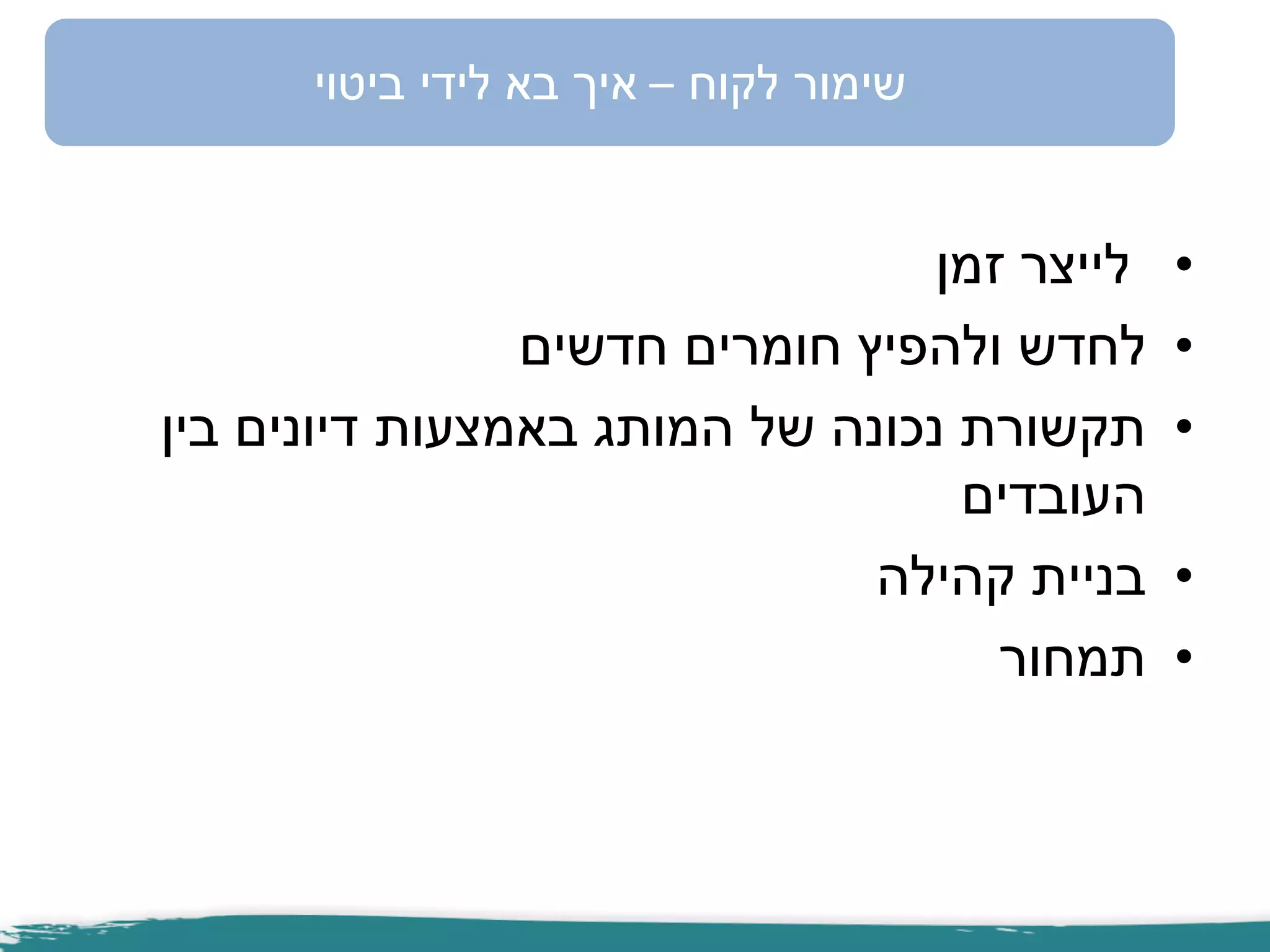•‫זמן‬ ‫לייצר‬
•‫חדשים‬ ‫חומרים‬ ‫ולהפיץ‬ ‫לחדש‬
•‫בין‬ ‫דיונים‬ ‫באמצעות‬ ‫המותג‬ ‫של‬ ‫נכונה‬ ‫תקשורת‬
‫העובדים‬
•‫קהילה‬ ‫בניית‬
•‫תמחור‬
‫לקוח‬ ‫שימור‬–‫ביטוי‬ ‫לידי‬ ‫בא‬ ‫איך‬
 