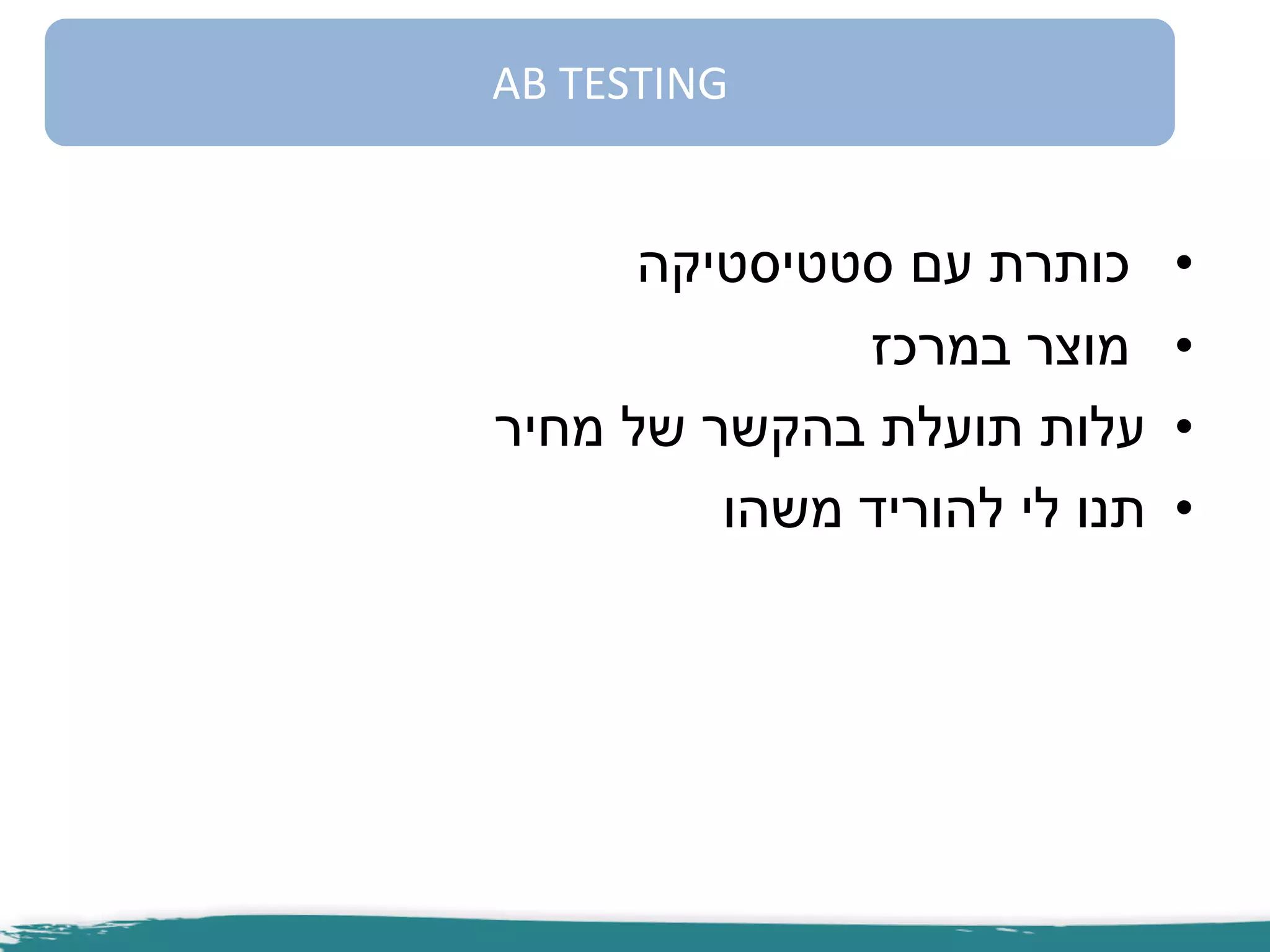 •‫סטטיסטיקה‬ ‫עם‬ ‫כותרת‬
•‫במרכז‬ ‫מוצר‬
•‫מחיר‬ ‫של‬ ‫בהקשר‬ ‫תועלת‬ ‫עלות‬
•‫משהו‬ ‫להוריד‬ ‫לי‬ ‫תנו‬
AB TESTING
 