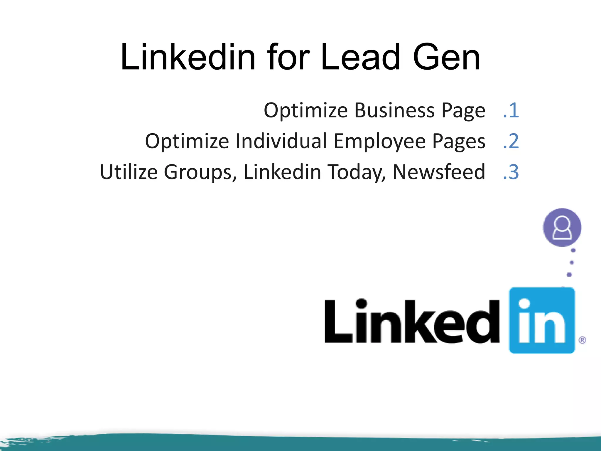 Linkedin for Lead Gen
.1Optimize Business Page
.2Optimize Individual Employee Pages
.3Utilize Groups, Linkedin Today, Newsfeed
 