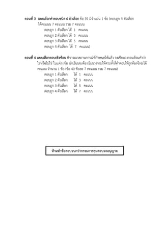 ตอนที่ 3 แบบเลือกคำตอบชนิด 6 ตัวเลือก ข้อ 39 มีจานวน 1 ข้อ (ตอบถูก 4 ตัวเลือก
ได้คะแนน 7 คะแนน รวม 7 คะแนน
ตอบถูก 1 ตัวเลือก ได้ 1 คะแนน
ตอบถูก 2 ตัวเลือก ได้ 3 คะแนน
ตอบถูก 3 ตัวเลือก ได้ 5 คะแนน
ตอบถูก 4 ตัวเลือก ได้ 7 คะแนน)
ตอนที่ 4 แบบเลือกตอบเชิงซ้อน พิจารณาสถานการณ์ที่กาหนดให้แล้ว จงเขียนวงกลมล้อมคาว่า
ใช่หรือไม่ใช่ ในแต่ละข้อ นักเรียนจะต้องเขียนวงกลมให้ครบทั้งสี่คาตอบให้ถูกต้องจึงจะได้
คะแนน จานวน 1 ข้อ (ข้อ 40 ข้อละ 7 คะแนน รวม 7 คะแนน)
ตอบถูก 1 ตัวเลือก ได้ 1 คะแนน
ตอบถูก 2 ตัวเลือก ได้ 3 คะแนน
ตอบถูก 3 ตัวเลือก ได้ 5 คะแนน
ตอบถูก 4 ตัวเลือก ได้ 7 คะแนน
ห้ำมทำข้อสอบจนกว่ำกรรมกำรคุมสอบจะอนุญำต
 