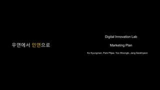 우연에서 인연으로
Digital Innovation Lab
Marketing Plan
Ko Kyungman, Park Piljae, Yoo Woongki, Jang Seokhyeon
 