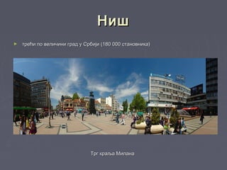 НишНиш
► трећи по величини град у Србији (180 000 становника)трећи по величини град у Србији (180 000 становника)
Трг краља МиланаТрг краља Милана
 