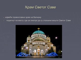 Храм Светог СавеХрам Светог Саве
-- највећи православни храм на Балканунајвећи православни храм на Балкану
- подигнут на месту где се сматра да су спаљене мошти Светог Савеподигнут на месту где се сматра да су спаљене мошти Светог Саве
 