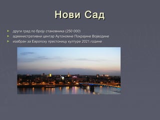 Нови СадНови Сад
► други град по броју становника (250 000)други град по броју становника (250 000)
► административни центар Аутономне Покрајине Војводинеадминистративни центар Аутономне Покрајине Војводине
► изабран за Европску престоницу културе 2021.годинеизабран за Европску престоницу културе 2021.године
 