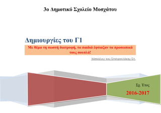 3ο Δημοτικό Σχολείο Μοσχάτου
Σχ. Έτος
2016-2017
Δημιουργίες του Γ1
Με θέμα τη σωστή διατροφή, τα παιδιά έφτιαξαν τα προσωπικά
τους σουπλά!
Δάσκαλος: κος Σταυρουλάκης Στ.
 