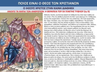ΠΟΙΟΣ ΕΙΝΑΙ Ο ΘΕΟΣ ΤΩΝ ΧΡΙΣΤΙΑΝΩΝ
Ο ΙΗΣΟΥΣ ΧΡΙΣΤΟΣ ΣΤΗΝ ΚΑΙΝΗ ΔΙΑΘΗΚΗ
ΑΝΟΙΓΕΙ ΤΑ ΜΑΤΙΑ ΤΩΝ ΑΝΘΡΩΠΩΝ: Η ΘΕΡΑΠΕΙΑ ΤΟΥ ΕΚ ΓΕΝΕΤΗΣ ΤΥΦΛΟΥ (Ιω 9)
Κάλεσαν, λοιπόν, για δεύτερη φορά τον άνθρωπο που ήταν πριν τυφλός και
του είπαν: «Πες την αλήθεια μπροστά στο Θεό· εμείς ξέρουμε ότι ο άνθρωπος
αυτός είναι αμαρτωλός». Εκείνος τότε τους απάντησε: «Αν είναι αμαρτωλός,
δεν ξέρω· ένα ξέρω: πως, ενώ ήμουν τυφλός, τώρα βλέπω». Τον ρώτησαν
τότε: «Τι σου έκανε; Πώς σου άνοιξε τα μάτια;» «Σας το είπα κιόλας», τους
αποκρίθηκε, «αλλά δεν πειστήκατε· γιατί θέλετε να το ακούσετε πάλι ; Μήπως
θέλετε κι εσείς να γίνετε μαθητές του;» Τον περιγέλασαν τότε και του είπαν:
«Εσύ είσαι μαθητής εκείνου· εμείς είμαστε μαθητές του Μωυσή· εμείς
ξέρουμε πως ο Θεός μίλησε στο Μωυσή, ενώ γι’ αυτόν δεν ξέρουμε την
προέλευσή του». Τότε απάντησε ο άνθρωπος και τους είπε: «Εδώ είναι το
παράξενο, πως εσείς δεν ξέρετε από πού είναι ο άνθρωπος, κι όμως αυτός
μου άνοιξε τα μάτια. Ξέρουμε πως ο Θεός τούς αμαρτωλούς δεν τους ακούει,
αλλά αν κάποιος τον σέβεται και κάνει το θέλημά του, αυτόν τον ακούει. Από
τότε που έγινε ο κόσμος δεν ακούστηκε ν’ ανοίξει κανείς τα μάτια ενός
γεννημένου τυφλού. Αν αυτός δεν ήταν από το Θεό δε θα μπορούσε να κάνει
τίποτα». «Εσύ είσαι βουτηγμένος στην αμαρτία από τότε που γεννήθηκες»,
του αποκρίθηκαν, «και κάνεις εσύ το δάσκαλο σ’ εμάς;» Και τον πέταξαν έξω.
Ο Ιησούς έμαθε ότι τον πέταξαν έξω και, όταν τον βρήκε, του είπε: «Εσύ
πιστεύεις στον Υιό του Θεού;» Εκείνος αποκρίθηκε: «Και ποιος είναι αυτός,
κύριε, για να πιστέψω σ’ αυτόν;» «Μα τον έχεις κιόλας δει», του είπε ο
Ιησούς. «Αυτός που μιλάει τώρα μαζί σου, αυτός είναι». Κι εκείνος είπε:
«Πιστεύω Κύριε», και τον προσκύνησε. Τότε ο Ιησούς είπε: «Ήρθα για να
φέρω σε κρίση τον κόσμο, έτσι ώστε αυτοί που δε βλέπουν να βρουν το φως
τους, κι εκείνοι που βλέπουν ν’ αποδειχθούν τυφλοί». Μερικοί Φαρισαίοι που
ήταν εκεί μαζί του, άκουσαν τα λόγια αυτά και του είπαν: «Μήπως είμαστε κι
εμείς τυφλοί;» «Αν ήσασταν τυφλοί», τους απάντησε ο Ιησούς, «δε θα
ήσασταν ένοχοι· αφού όμως τώρα λέτε με βεβαιότητα «εμείς βλέπουμε»· η
ενοχή σας παραμένει».
Ιω 9
 