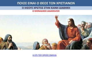 ΠΟΙΟΣ ΕΙΝΑΙ Ο ΘΕΟΣ ΤΩΝ ΧΡΙΣΤΙΑΝΩΝ
Ο ΙΗΣΟΥΣ ΧΡΙΣΤΟΣ ΣΤΗΝ ΚΑΙΝΗ ΔΙΑΘΗΚΗ
Ο ΜΟΝΑΔΙΚΟΣ ΔΙΔΑΣΚΑΛΟΣ
Η ΕΠΙ ΤΟΥ ΟΡΟΥΣ ΟΜΙΛΙΑ
 