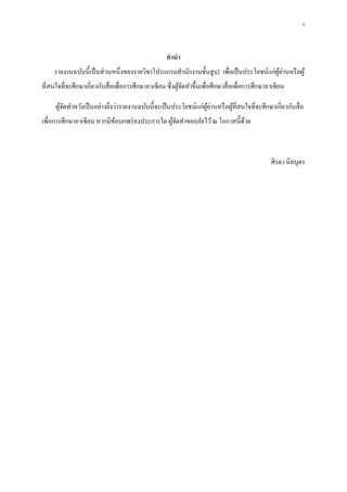 ก
คานา
รายงานฉบับนี้เป็นส่วนหนึ่งของรายวิชาโปรแกรมสานักงานขั้นสูง2 เพื่อเป็นประโยชน์แก่ผู้อ่านหรือผู้
ที่สนใจที่จะศึกษาเกี่ยวกับสื่อเพื่อการศึกษาอาเซียน ซึ่งผู้จัดทาขึ้นเพื่อศึกษาสื่อเพื่อการศึกษาอาเซียน
ผู้จัดทาหวังเป็นอย่างยิ่งว่ารายงานฉบับนี้จะเป็นประโยชน์แก่ผู้อ่านหรือผู้ที่สนใจที่จะศึกษาเกี่ยวกับสื่อ
เพื่อการศึกษาอาเซียน หากมีข้อบกพร่องประการใด ผู้จัดทาขออภัยไว้ณ โอกาสนี้ด้วย
ศิรดา นิลบุตร
 
