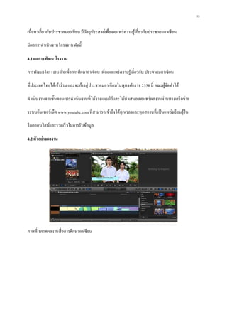 15
เนื้อหาเกี่ยวกับประชาคมอาเซียน มีวัตถุประสงค์เพื่อเผยแพร่ความรู้เกี่ยวกับประชาคมอาเซียน
มีผลการดาเนินงานโครงงาน ดังนี้
4.1 ผลการพัฒนาโรงงาน
การพัฒนาโครงงาน สื่อเพื่อการศึกษาอาเซียน เพื่อเผยแพร่ความรู้เกี่ยวกับ ประชาคมอาเซียน
ที่ประเทศไทยได้เข้าร่วม และจะก้าวสู่ประชาคมอาเซียนในพุทธศักราช 2558 นี้ คณะผู้จัดทาได้
ดาเนินงานตามขั้นตอนการดาเนินงานที่ได้วางแผนไว้และได้นาเสนอเผยแพร่ผลงานผ่านทางเครือข่าย
ระบบอินเทอร์เน็ต www.youtube.com ที่สามารถเข้าถึงได้ทุกเวลาและทุกสถานที่ เป็นแหล่งเรียนรู้ใน
โลกออนไลน์และรวดเร็วในการรับข้อมูล
4.2 ตัวอย่างผลงาน
ภาพที่ 1ภาพผลงานสื่อการศึกษาอาเซียน
 