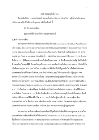 4
บทที่ 2เอกสารที่เกี่ยวข้อง
ในการจัดทาโครงงานคอมพิวเตอร์ พัฒนาสื่อเพื่อการศึกษาอาเซียน ให้ความรู้เกี่ยวกับประชาคม
อาเซียน คณะผู้จัดทาได้ศึกษาข้อมูลเอกสารที่เกี่ยวข้องดังนี้
2.1 ประชาคมอาเซียน
2.2การผลิตสื่อวีดีทัศน์เพื่อการประชาสัมพันธ์
2.1 ประชาคมอาเซียน
สมาคมประชาชาติแห่งเอเชียตะวันออกเฉียงใต้(อังกฤษ: Association of South East Asian Nations)
หรือ อาเซียน เป็นองค์กรทางภูมิรัฐศาสตร์และองค์การความร่วมมือทางเศรษฐกิจในภูมิภาคเอเชียตะวันออก
เฉียงใต้มีประเทศสมาชิกทั้งหมด 10 ประเทศได้แก่ ไทย มาเลเซีย ฟิลิปปินส์ อินโดนีเซีย สิงคโปร์ บรูไน
ลาว กัมพูชา เวียดนาม และพม่า อาเซียนมีพื้นที่ราว 4,435,670 ตารางกิโลเมตร มีประชากรราว 590 ล้านคน
ในปีพ.ศ. 2553 จีดีพีของประเทศสมาชิกรวมกันคิดเป็นมูลค่าราว 1.8 ล้านล้านดอลล่าร์สหรัฐ คิดเป็นลาดับ
ที่ 9 ของโลกเรียงตามจีดีพี มีภาษาอังกฤษเป็นภาษาทางการอาเซียนมีจุดเริ่มต้นจากสมาคมอาสา ซึ่งก่อตั้งขึ้น
เมื่อเดือนกรกฎาคม พ.ศ. 2504 โดยไทย มาเลเซีย และฟิลิปปินส์แต่ได้ถูกยกเลิกไป เมื่อไทยเสียดินแดน
ปราสาทพระวิหารให้กัมพูชาในปีพ.ศ.2505 ต่อมาในปีพ.ศ. 2510 ได้มีการลงนามใน ปฏิญญากรุงเทพ
อาเซียนได้ถือกาเนิดขึ้นโดยมีรัฐสมาชิกเริ่มต้น 5 ประเทศโดยมีวัตถุประสงค์เพื่อความร่วมมือในการเพื่อ
อัตราการเติบโตทางเศรษฐกิจการพัฒนาสังคม วัฒนธรรมในกลุ่มประเทศสมาชิก และการธารงรักษาสัน ติ
ภาพและความมั่นคงในภูมิภาค และเปิดโอกาสให้คลายข้อพิพาทระหว่างประเทศสมาชิกอย่างสัน ติหลังจาก
พ.ศ. 2527 เป็นต้น มา อาเซียนมีรัฐสมาชิกเพิ่มขึ้นจนมี 10 ประเทศในปัจจุบัน กฎบัตรอาเซียนได้มีการลง
นามเมื่อเดือนธันวาคม พ.ศ. 2551 ซึ่งทาให้อาเซียนมีสถานะคล้ายกับสหภาพยุโรปมากยิ่งขึ้น เขตการค้าเสรี
อาเซียนได้เริ่มประกาศใช้ตั้งแต่ต้น ปี พ.ศ. 2553 และกา ลังก้าวสู่ความเป็นประชาคมอาเซียน ซึ่งจะ
ประกอบด้วยสามด้าน คือ ประชาคมอาเซียนด้านการเมืองและความมั่นคง ประชาคมเศรษฐกิจอาเซียนและ
ประชาคมสังคมและวัฒนธรรมอาเซียน ในปี พ.ศ. 2558 สมาคมอาสาและปฏิญญากรุงเทพ
สมาคมประชาชาติแห่งเอเชียตะวันออกเฉียงใต้มีจุดเริ่มต้นนับตั้งแต่เดือนกรกฎาคม พ.ศ.2504 โดย
ประเทศไทย มาเลเซียและฟิลิปปินส์ได้ร่วมกันจัดตั้งสมาคมอาสา (ASA, Association of South East Asia)
ขึ้นเพื่อการร่วมมือกันทางเศรษฐกิจ สังคมและวัฒนธรรมแต่ดาเนินการได้เพียง 2 ปีก็ต้องหยุดชะงักลง
เนื่องจากความผกผันทางการเมืองระหว่างอินโดนีเซียและมาเลเซีย และการเสียดินแดนปราสาทพระวิหาร
 
