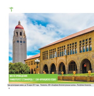 16
место проведения:
Университет Стэнфорда, г. Сан-Франциско (США)
Реквизиты: АОО «Назарбаев Интеллектуальные школы». Республика Казахстан,Срок регистрации заявок: до 10 марта 2017 года.
 
