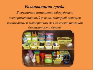 Развивающая среда
В групповом помещении оборудовала
экспериментальный уголок, который оснащен
необходимым материалом для самостоятельной
деятельности детей
 