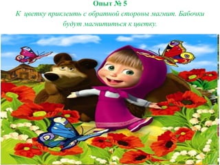 Опыт № 5
К цветку приклеить с обратной стороны магнит. Бабочки
будут магнититься к цветку.
 