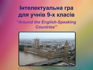 Інтелектуальна гра
для учнів 9-х класів
“Around the English-Speaking
Countries”
 