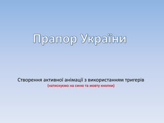 Створення активної анімації з використанням тригерів
(натискуємо на синю та жовту кнопки)
 