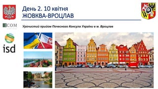 День 2. 10 квітня
ЖОВКВА-ВРОЦЛАВ
Урочистий прийом Почесного Консула України в м. Вроцлав
 