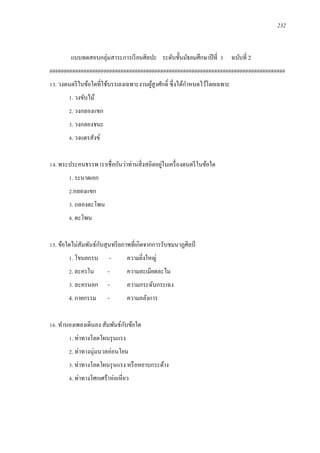 232
แบบทดสอบกลุ่มสาระการเรียนศิลปะ ระดับชั้นมัธยมศึกษาปีที่ 3 ฉบับที่ 2
###################################################################################
13. วงดนตรีในข้อใดที่ใช้บรรเลงเฉพาะงานผู้สูงศักดิ์ ซึ่งได้กาหนดไว้โดยเฉพาะ
1. วงขับไม้
2. วงกลองแขก
3. วงกลองชนะ
4. วงแตรสังข์
14. พระประคนธรรพ เราเชื่อกันว่าท่านสิ่งสถิตอยู่ในเครื่องดนตรีในข้อใด
1. ระนาดเอก
2.กลองแขก
3. กลองตะโพน
4. ตะโพน
15. ข้อใดไม่สัมพันธ์กับสุนทรียภาพที่เกิดจากการรับชมนาฏศิลป์
1. โขนยกรบ - ความยิ่งใหญ่
2. ละครใน - ความละเมียดละไม
3. ละครนอก - ความกระฉับกระเฉง
4. กายกรรม - ความอลังการ
16. ทานองเพลงเดินลง สัมพันธ์กับข้อใด
1. ท่าทางโลดโผนรุนแรง
2. ท่าทางนุ่มนวลอ่อนโยน
3. ท่าทางโลดโผนรุนแรง หรือหยาบกระด้าง
4. ท่าทางโศกเศร้าห่อเหี่ยว
 