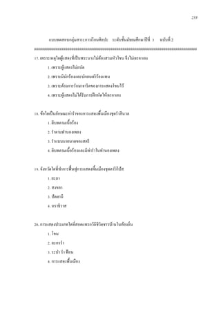 233
แบบทดสอบกลุ่มสาระการเรียนศิลปะ ระดับชั้นมัธยมศึกษาปีที่ 3 ฉบับที่ 2
###################################################################################
17. เพราะเหตุใดผู้แสดงที่เป็นพระนางไม่ต้องสวมหัวโขน จึงไม่เจรจาเอง
1. เพราะผู้แสดงไม่ถนัด
2. เพราะมีนักร้องและนักดนตรีร้องแทน
3. เพราะต้องการรักษาจารีตของการแสดงโขนไว้
4. เพราะผู้แสดงไม่ได้รับการฝึกหัดให้เจรจาเอง
18. ข้อใดเป็นลักษณะท่าราของการแสดงพื้นเมืองชุดราสีนวล
1. ตีบทตามเนื้อร้อง
2. ราตามทานองเพลง
3. ราแบบนายนาดของสตรี
4. ตีบทตามเนื้อร้องและมีท่าราในทานองเพลง
19. จังหวัดใดที่ทาการฟื้นฟูการแสดงพื้นเมืองชุดตารีกีปัส
1. ยะลา
2. สงขลา
3. ปัตตานี
4. นราธิวาส
20. การแสดงประเภทใดที่สอดแทรกวิถีชีวิตชาวบ้านในท้องถิ่น
1. โขน
2. ละครรา
3. ระบา รา ฟ้อน
4. การแสดงพื้นเมือง
 