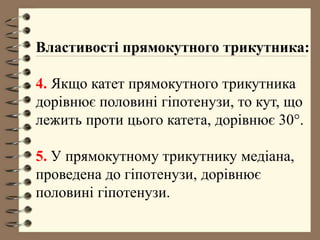Властивості прямокутного трикутника:
4. Якщо катет прямокутного трикутника
дорівнює половині гіпотенузи, то кут, що
лежить проти цього катета, дорівнює 30°.
5. У прямокутному трикутнику медіана,
проведена до гіпотенузи, дорівнює
половині гіпотенузи.
 