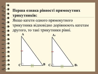 Перша ознака рівності прямокутних
трикутників:
Якщо катети одного прямокутного
трикутника відповідно дорівнюють катетам
другого, то такі трикутники рівні.
A
BC
A1
B1C1
 