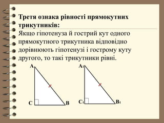 Третя ознака рівності прямокутних
трикутників:
Якщо гіпотенуза й гострий кут одного
прямокутного трикутника відповідно
дорівнюють гіпотенузі і гострому куту
другого, то такі трикутники рівні.
B1C1
A1
BC
A
 