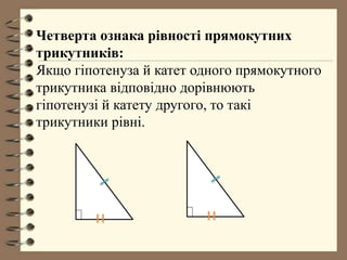 Четверта ознака рівності прямокутних
трикутників:
Якщо гіпотенуза й катет одного прямокутного
трикутника відповідно дорівнюють
гіпотенузі й катету другого, то такі
трикутники рівні.
 