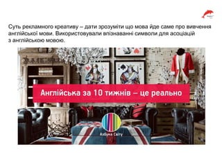 Суть рекламного креативу – дати зрозуміти що мова йде саме про вивчення
англійської мови. Використовували впізнаванні символи для асоціацій
з англійською мовою.
 