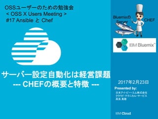? IBM
Corporation
1
Presented by:
`Щ`OԄӻϽUn}
--- CHEFθҪ؏ ---
ձ?ө`?ʽ
饦?ƥ˥?`ӥ
 [
CHEF
Bluemix
Server
2017223
OSS``Τ㏊
< OSS X Users Meeting >
#17 Ansible  Chef
 