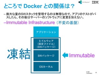 ? IBM
Corporation
49
text
Ȥ Docker ȤvSϣ
C SWåΤϟoʤΤǡץΥƥȤ
顢ϥ`Щ`ΥեȥˉӤʤ
CImmutable Infrastructure λP
OS`ͥ
SWѥå`
ߥɥ륦
Oե룩
SWѥå`
ץꥱ`
Y Immutable
 