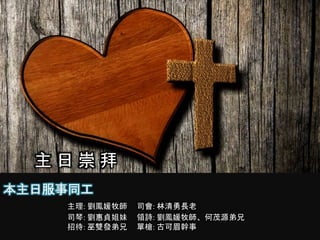本主日服事同工
主理: 劉鳳媛牧師 司會: 林清勇長老
司琴: 劉惠貞姐妹 領詩: 劉鳳媛牧師、何茂源弟兄
招待: 巫雙發弟兄 單槍: 古可眉幹事
主 日 崇 拜
 