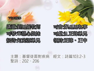 下主日服事
講道:劉鳳媛牧師 司會:鄭鳳鳳執事
司琴:董慧心姐妹 司獻:江正峰弟兄
招待:何茂源弟兄 領詩:正峰、正中
主題：基督徒面對疾病 經文：詩篇103:2-3
聖詩：202、206
 