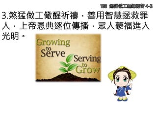 3.煞猛做工儆醒祈禱，善用智慧拯救罪
人，上帝恩典逐位傳播，眾人蒙福進入
光明。
198 煞猛做工無嫌勞苦 4-3
 