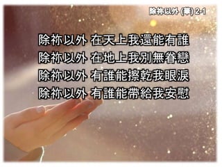 除祢以外 在天上我還能有誰
除祢以外 在地上我別無眷戀
除祢以外 有誰能擦乾我眼淚
除祢以外 有誰能帶給我安慰
 