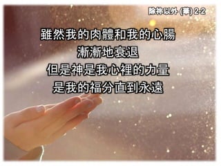 雖然我的肉體和我的心腸
漸漸地衰退
但是神是我心裡的力量
是我的福分直到永遠
 