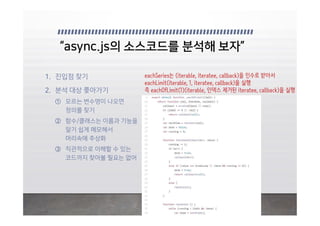 eachSeries는 (iterable, iteratee, callback)을 인수로 받아서
eachLimit(iterable, 1, iteratee, callback)을 실행
즉 eachOfLimit(1)(iterable, 인덱스 제거된 iteratee, callback)을 실행
 