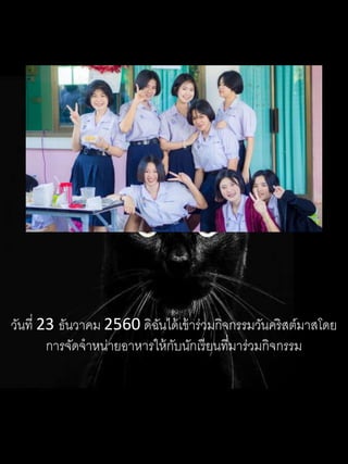 วันที่ 23 ธันวาคม 2560 ดิฉันได้เข้าร่วมกิจกรรมวันคริสต์มาสโดย
การจัดจาหน่ายอาหารให้กับนักเรียนที่มาร่วมกิจกรรม
 