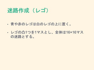 迷路作成（レゴ）
• 青や赤のレゴは白のレゴの上に置く。
• レゴの凸1つを1マスとし、全体は16×16マス
の迷路とする。
 