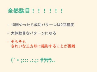 全然駄目！！！！！！
• 10回やったら成功パターンは2回程度
• 大体駄目なパターンになる
• そもそも
きれいな正方形に撮影することが困難
（´・;::: .:.;: ｻﾗｻﾗ..
 